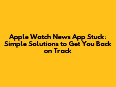 **Apple Watch News App Stuck: Simple Solutions to Get You Back on Track**