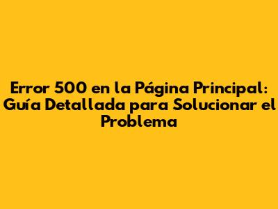 **Error 500 en la Página Principal: Guía Detallada para Solucionar el Problema**