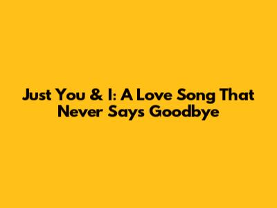 **Just You & I: A Love Song That Never Says Goodbye**