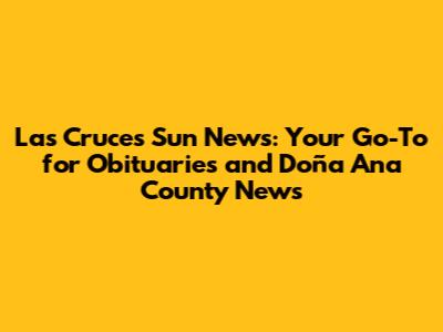 **Las Cruces Sun News: Your Go-To for Obituaries and Doña Ana County News**