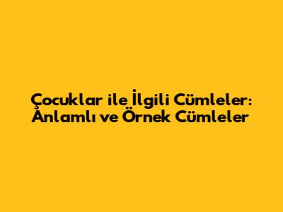 Çocuklar ile İlgili Cümleler: Anlamlı ve Örnek Cümleler