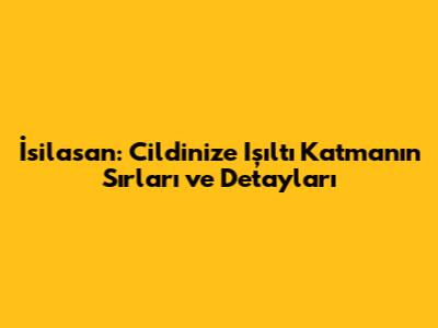 İsilasan: Cildinize Işıltı Katmanın Sırları ve Detayları