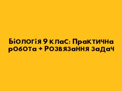 Біологія 9 клас: Практична робота + Розв'язання задач