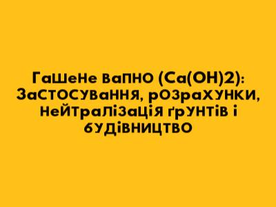 Гашене вапно (Са(ОН)2): Застосування, розрахунки, нейтралізація ґрунтів і будівництво