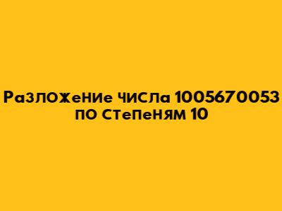 Разложение числа 1005670053 по степеням 10