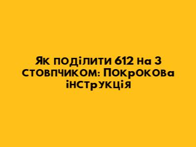 Як поділити 612 на 3 стовпчиком: Покрокова інструкція