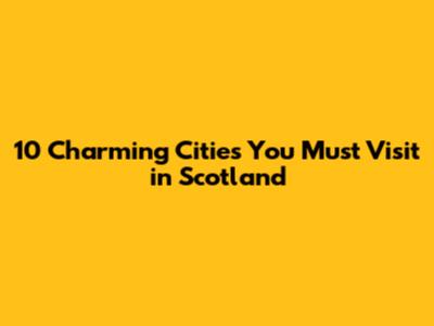 10 Charming Cities You Must Visit in Scotland