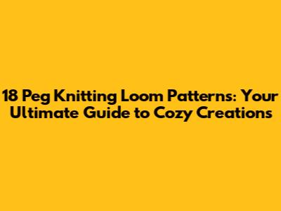 18 Peg Knitting Loom Patterns: Your Ultimate Guide to Cozy Creations