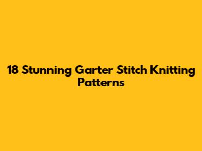 18 Stunning Garter Stitch Knitting Patterns