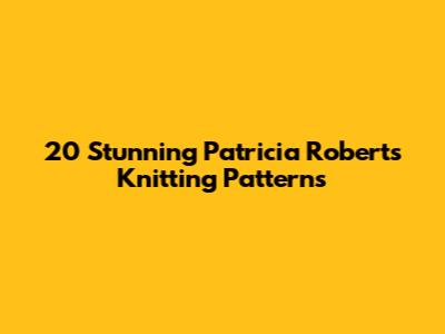 20 Stunning Patricia Roberts Knitting Patterns