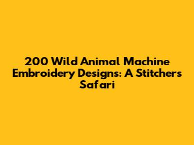 200 Wild Animal Machine Embroidery Designs: A Stitcher's Safari