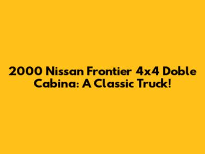 2000 Nissan Frontier 4x4 Doble Cabina: A Classic Truck!
