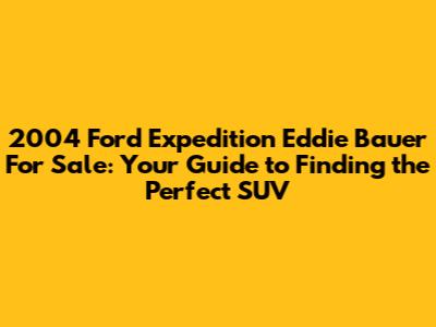 2004 Ford Expedition Eddie Bauer For Sale: Your Guide to Finding the Perfect SUV