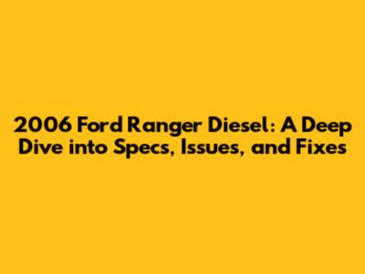 2006 Ford Ranger Diesel: A Deep Dive into Specs, Issues, and Fixes