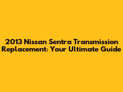 2013 Nissan Sentra Transmission Replacement: Your Ultimate Guide