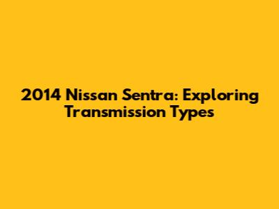 2014 Nissan Sentra: Exploring Transmission Types