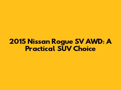 2015 Nissan Rogue SV AWD: A Practical SUV Choice
