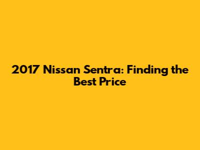 2017 Nissan Sentra: Finding the Best Price