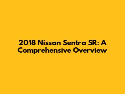 2018 Nissan Sentra SR: A Comprehensive Overview