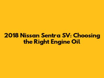 2018 Nissan Sentra SV: Choosing the Right Engine Oil