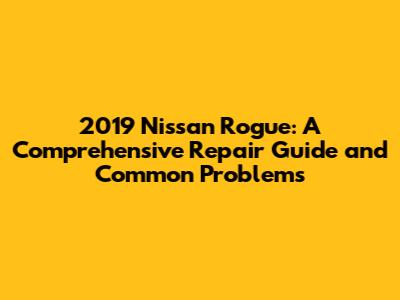2019 Nissan Rogue: A Comprehensive Repair Guide and Common Problems