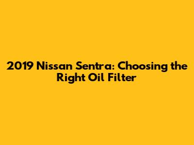 2019 Nissan Sentra: Choosing the Right Oil Filter