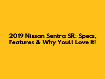 2019 Nissan Sentra SR: Specs, Features & Why You'll Love It!