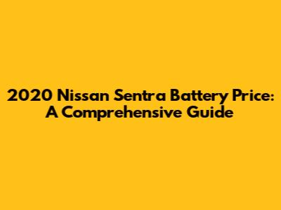 2020 Nissan Sentra Battery Price: A Comprehensive Guide