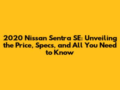 2020 Nissan Sentra SE: Unveiling the Price, Specs, and All You Need to Know