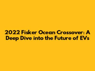 2022 Fisker Ocean Crossover: A Deep Dive into the Future of EVs