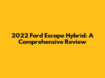 2022 Ford Escape Hybrid: A Comprehensive Review