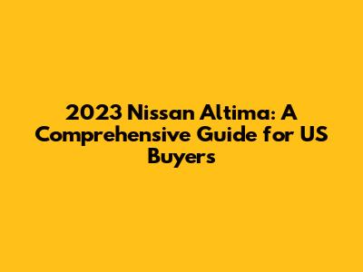2023 Nissan Altima: A Comprehensive Guide for US Buyers