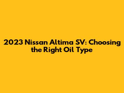 2023 Nissan Altima SV: Choosing the Right Oil Type