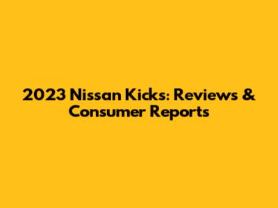 2023 Nissan Kicks: Reviews & Consumer Reports