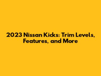 2023 Nissan Kicks: Trim Levels, Features, and More