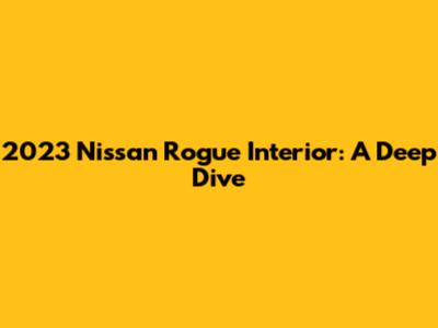 2023 Nissan Rogue Interior: A Deep Dive