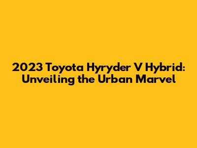 2023 Toyota Hyryder V Hybrid: Unveiling the Urban Marvel