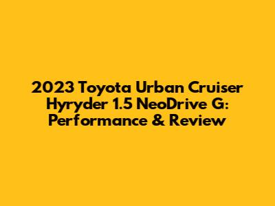 2023 Toyota Urban Cruiser Hyryder 1.5 NeoDrive G: Performance & Review
