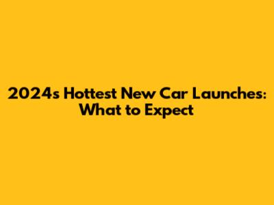 2024's Hottest New Car Launches: What to Expect