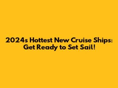 2024's Hottest New Cruise Ships: Get Ready to Set Sail!