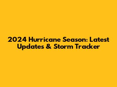 2024 Hurricane Season: Latest Updates & Storm Tracker