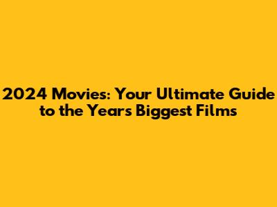 2024 Movies: Your Ultimate Guide to the Year's Biggest Films