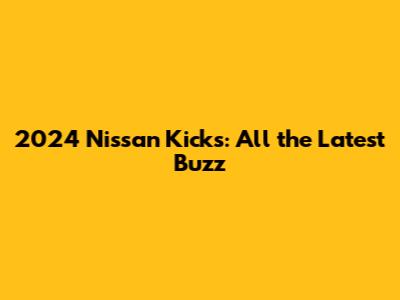 2024 Nissan Kicks: All the Latest Buzz