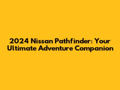 2024 Nissan Pathfinder: Your Ultimate Adventure Companion