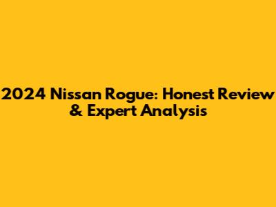 2024 Nissan Rogue: Honest Review & Expert Analysis