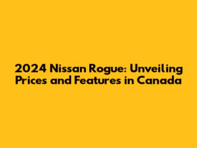 2024 Nissan Rogue: Unveiling Prices and Features in Canada