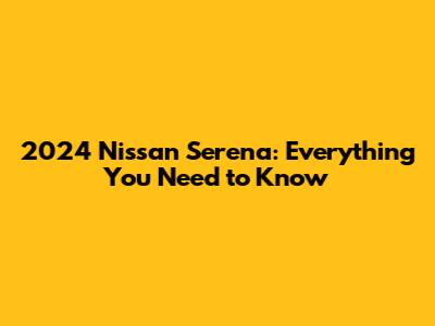 2024 Nissan Serena: Everything You Need to Know