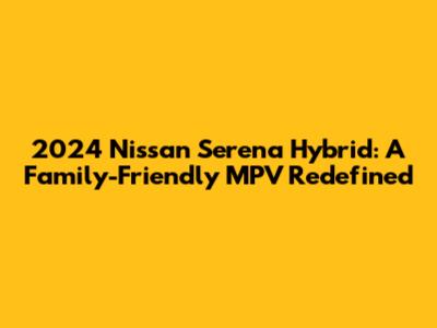 2024 Nissan Serena Hybrid: A Family-Friendly MPV Redefined