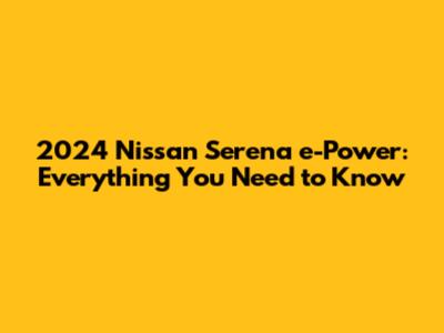 2024 Nissan Serena e-Power: Everything You Need to Know