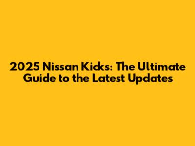 2025 Nissan Kicks: The Ultimate Guide to the Latest Updates